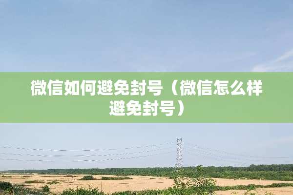 微信如何避免封号（微信怎么样避免封号）