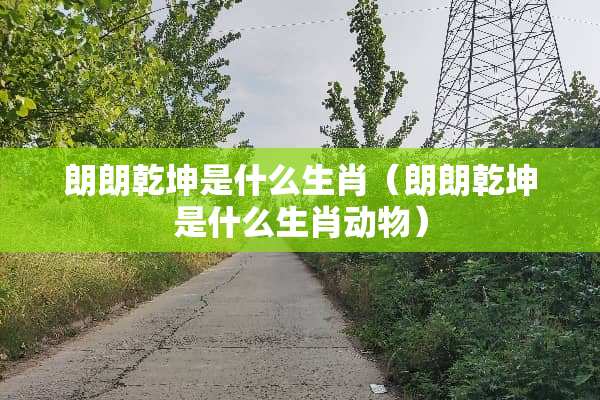 朗朗乾坤是什么生肖（朗朗乾坤是什么生肖动物）