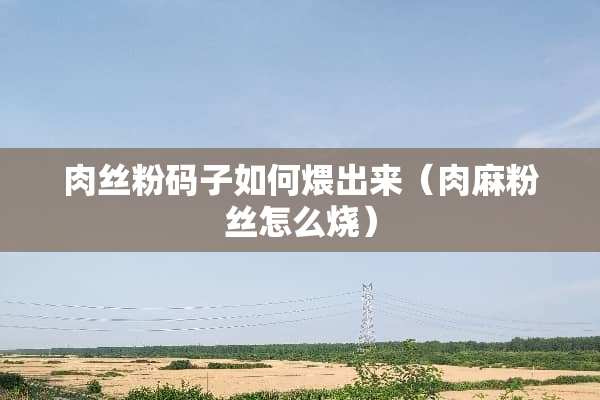**粉码子如何煨出来（肉麻粉丝怎么烧）