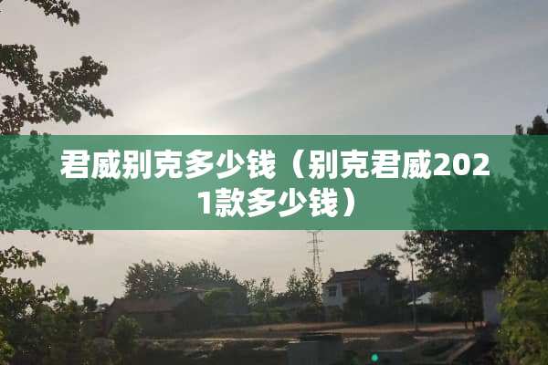 君威别克多少钱（别克君威2021款多少钱）