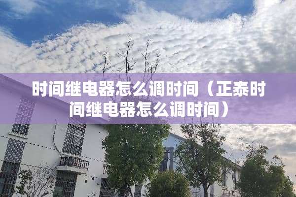 时间继电器怎么调时间（正泰时间继电器怎么调时间）