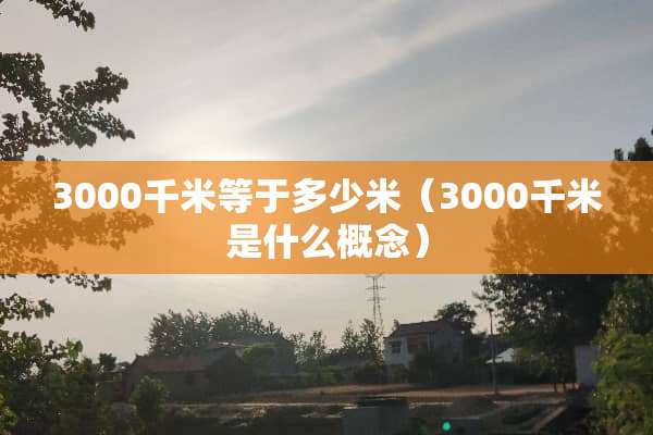 3000千米等于多少米（3000千米是什么概念）