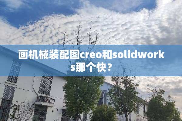 画机械装配图creo和solidworks那个快？