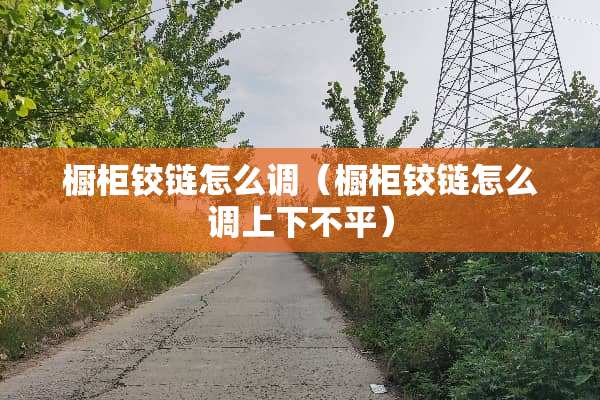 橱柜铰链怎么调（橱柜铰链怎么调上下不平）