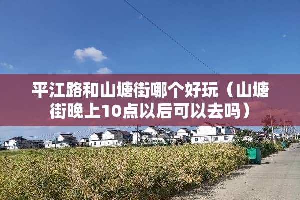 平江路和山塘街哪个好玩（山塘街晚上10点以后可以去吗）