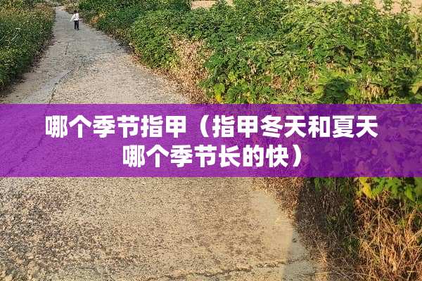 哪个季节指甲（指甲冬天和夏天哪个季节长的快）