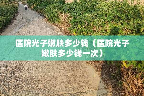 医院光子嫩肤多少钱（医院光子嫩肤多少钱一次）