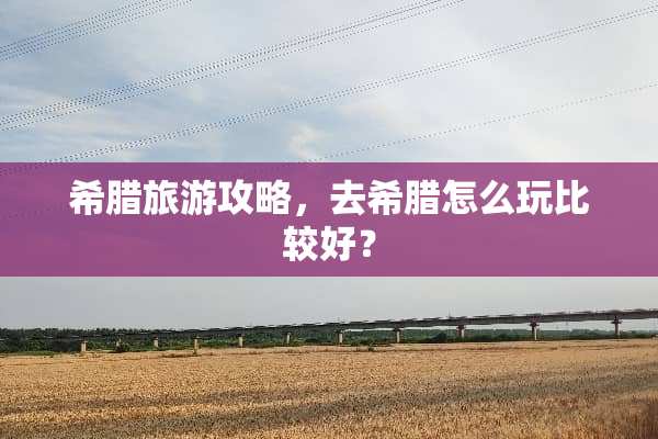 希腊旅游攻略，去希腊怎么玩比较好？