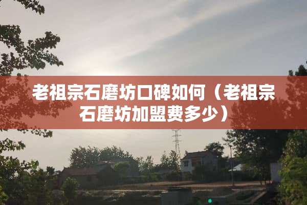 老**石磨坊口碑如何（老**石磨坊加盟费多少）