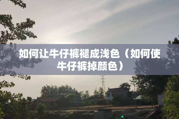 如何让牛仔裤褪成浅色（如何使牛仔裤掉颜色）