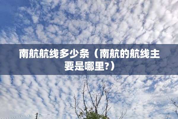 南航航线多少条（南航的航线主要是哪里?）