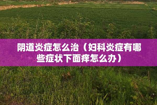 *道炎症怎么治（妇科炎症有哪些症状下面痒怎么办）