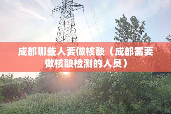成都哪些人要做核酸（成都需要做核酸检测的人员）