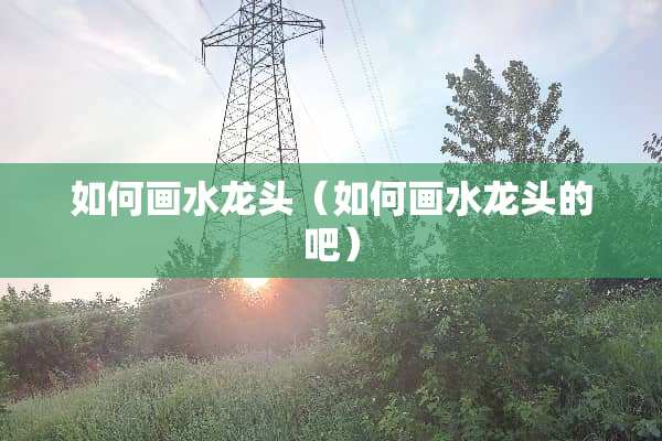 如何画水龙头（如何画水龙头的吧）
