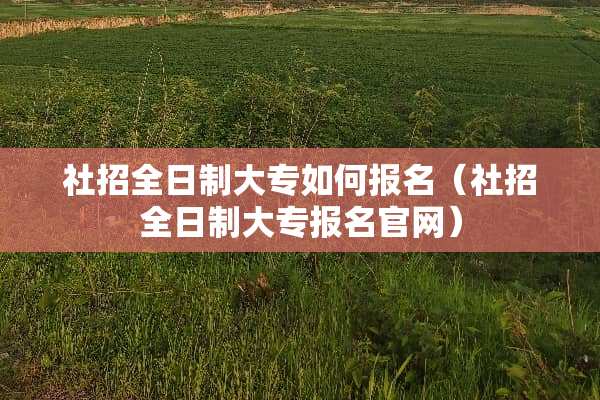 社招全日制大专如何报名（社招全日制大专报名官网）