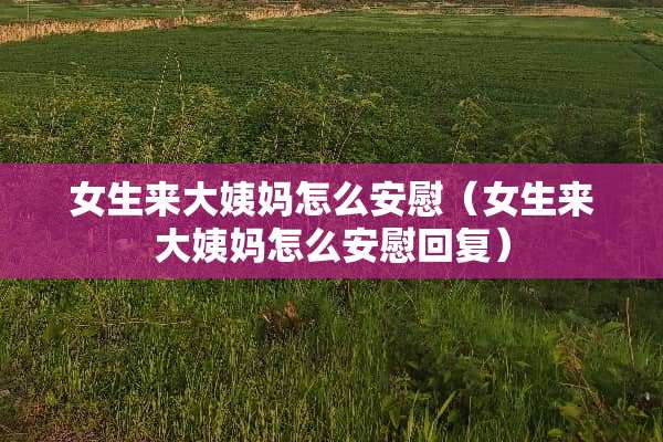 女生来大姨妈怎么安慰（女生来大姨妈怎么安慰回复）