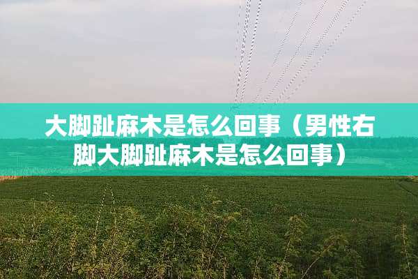 大脚趾麻木是怎么回事（男性右脚大脚趾麻木是怎么回事）