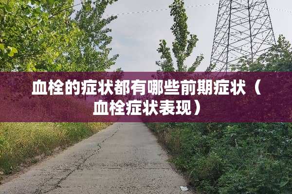 血栓的症状都有哪些前期症状（血栓症状表现）