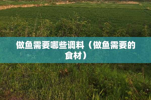 做鱼需要哪些调料（做鱼需要的食材）