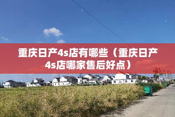 重庆日产4s店有哪些（重庆日产4s店哪家售后好点）