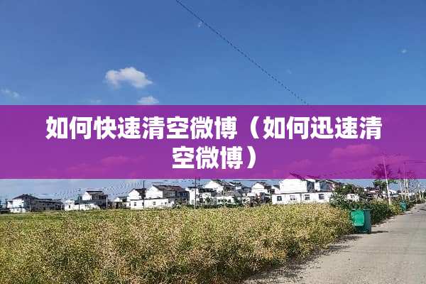 如何快速清空微博（如何迅速清空微博）