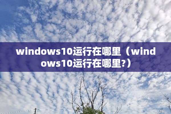 windows10运行在哪里（windows10运行在哪里?）