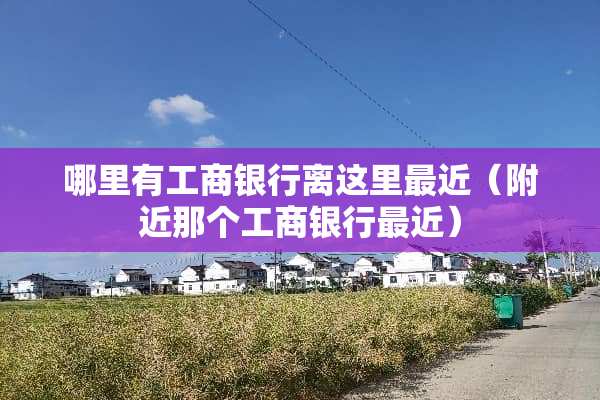 哪里有工商银行离这里最近（附近那个工商银行最近）