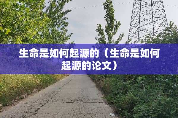 生命是如何起源的（生命是如何起源的论文）