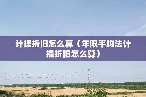计提折旧怎么算（年限平均法计提折旧怎么算）