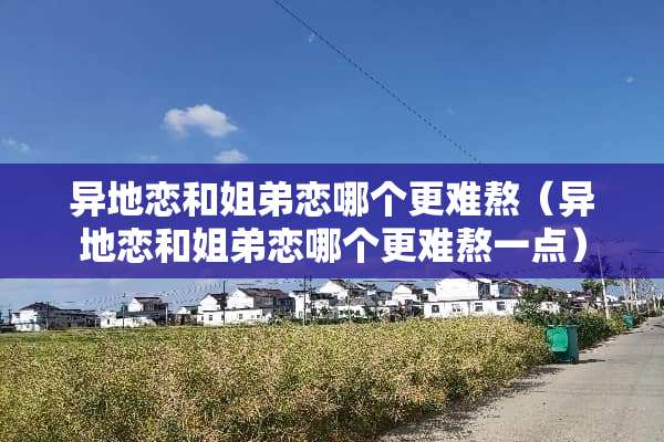 异地恋和姐弟恋哪个更难熬（异地恋和姐弟恋哪个更难熬一点）