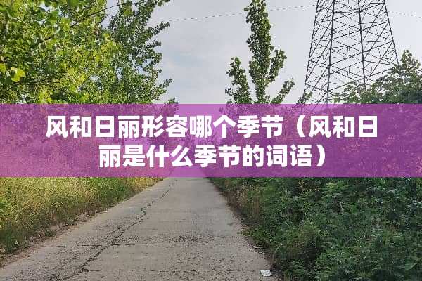 风和日丽形容哪个季节（风和日丽是什么季节的词语）