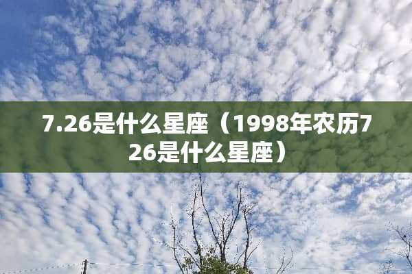 7.26是什么星座（1998年农历726是什么星座）