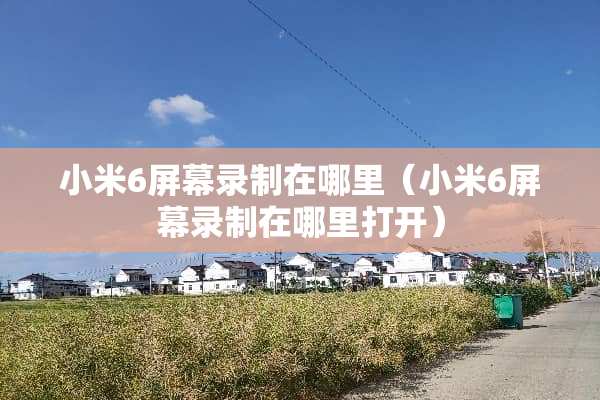 小米6屏幕录制在哪里（小米6屏幕录制在哪里打开）