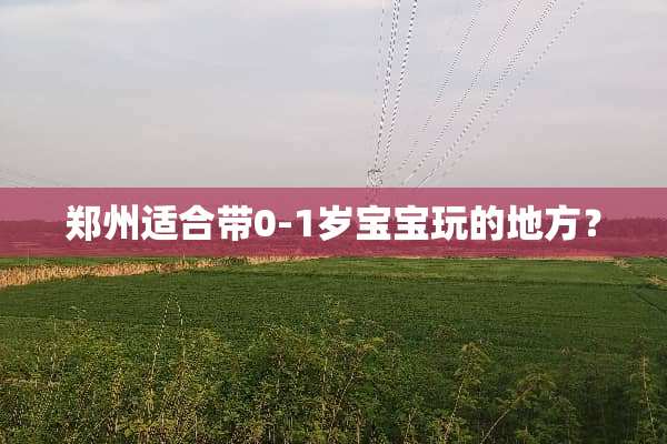 郑州适合带0-1岁宝宝玩的地方？