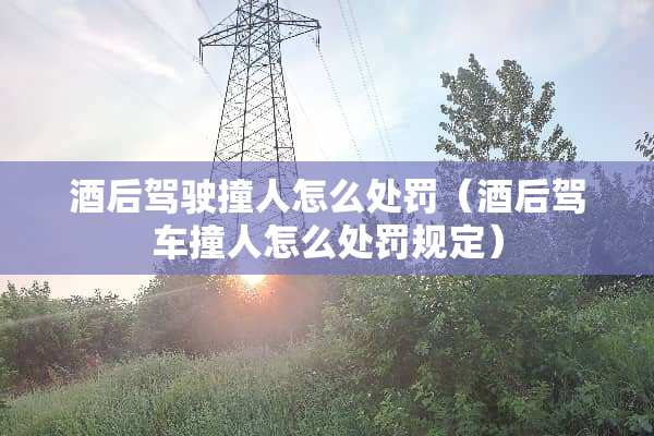 酒后驾驶撞人怎么处罚（酒后驾车撞人怎么处罚规定）