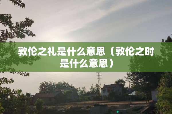 敦伦之礼是什么意思（敦伦之时是什么意思）