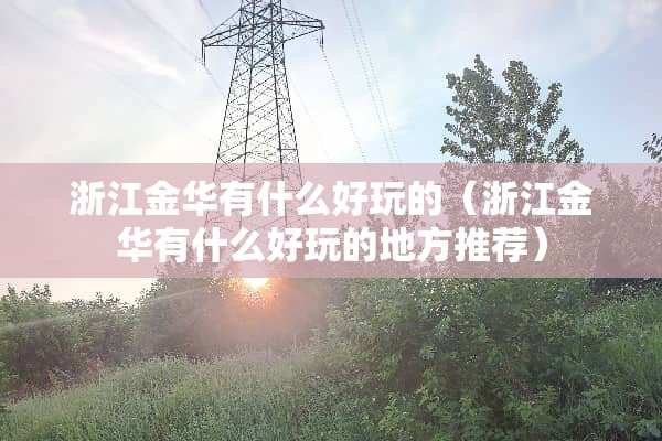 浙江金华有什么好玩的（浙江金华有什么好玩的地方推荐）