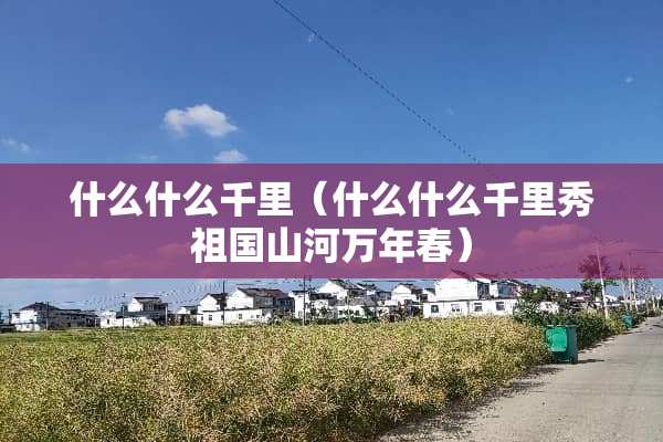 什么什么千里（什么什么千里秀祖国山河万年春）