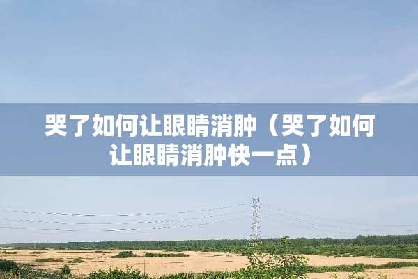 哭了如何让眼睛消肿（哭了如何让眼睛消肿快一点）