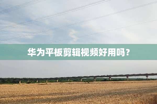 华为平板剪辑视频好用吗？