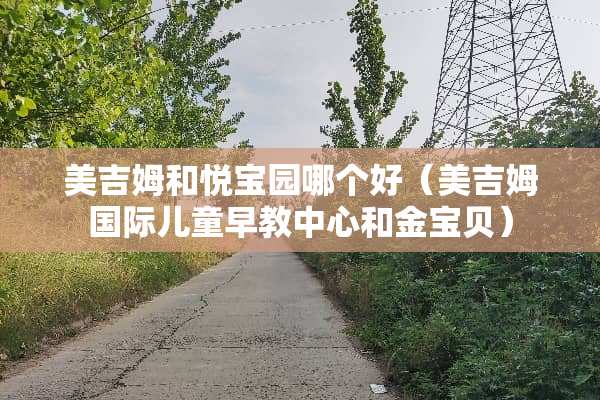 美吉姆和悦宝园哪个好（美吉姆国际儿童早教中心和金宝贝）