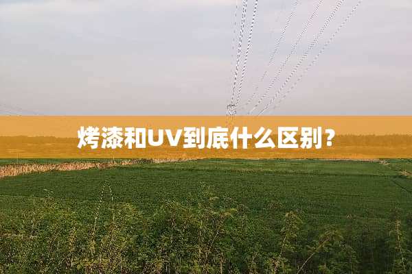烤漆和UV到底什么区别？