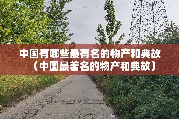 中国有哪些最有名的物产和典故（中国最著名的物产和典故）