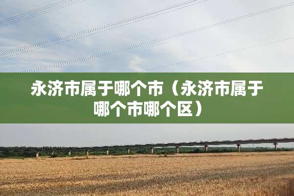 永济市属于哪个市（永济市属于哪个市哪个区）