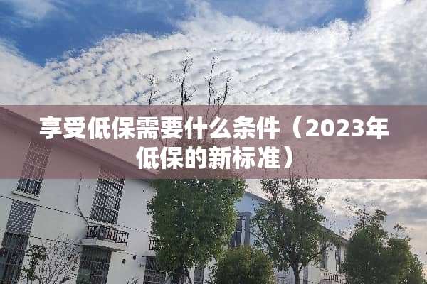 享受低保需要什么条件（2023年低保的新标准）