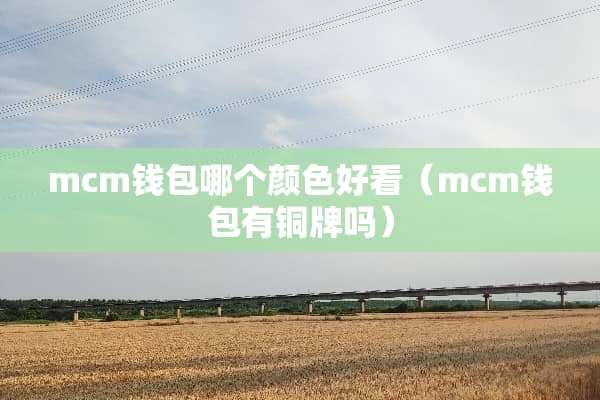 mcm钱包哪个颜色好看（mcm钱包有铜牌吗）