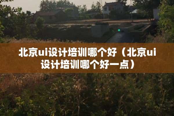 北京ui设计培训哪个好（北京ui设计培训哪个好一点）