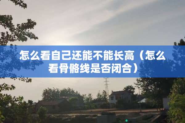 怎么看自己还能不能长高（怎么看骨骼线是否闭合）
