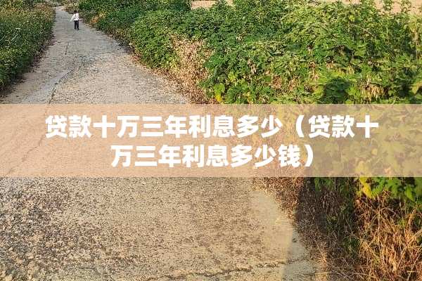 贷款十万三年利息多少（贷款十万三年利息多少钱）