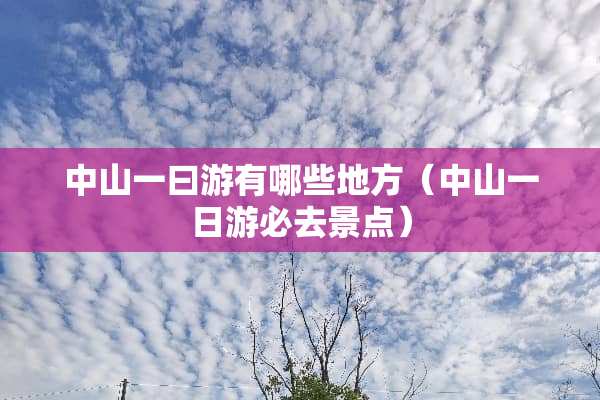 中山一曰游有哪些地方（中山一日游必去景点）